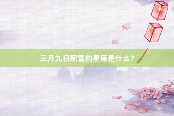 三月九日配置的星座是什么？