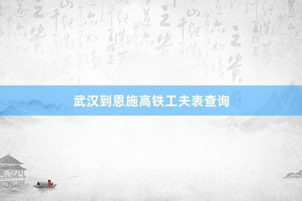 武汉到恩施高铁工夫表查询