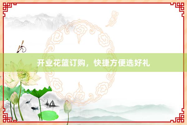 开业花篮订购，快捷方便选好礼
