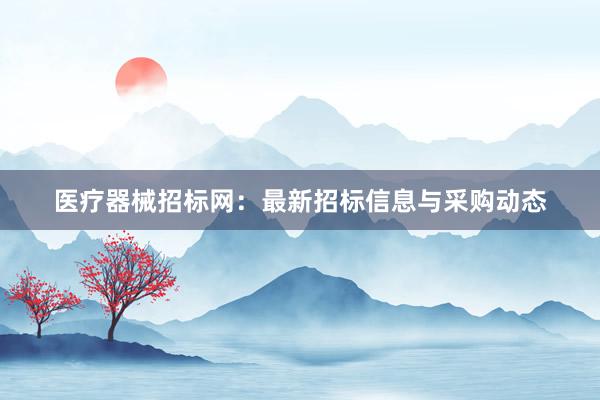 医疗器械招标网：最新招标信息与采购动态
