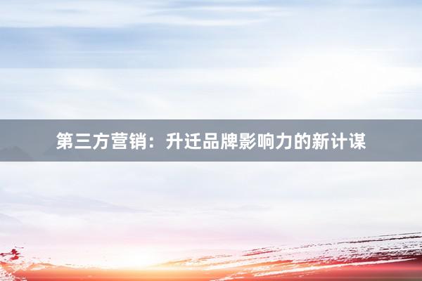 第三方营销：升迁品牌影响力的新计谋